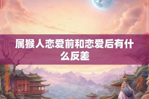 属猴人恋爱前和恋爱后有什么反差 属猴人恋爱前和恋爱后有什么反差