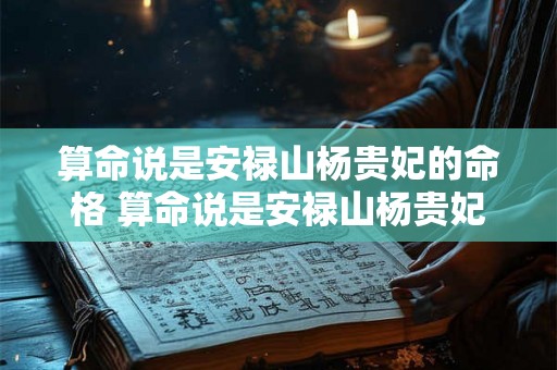 算命说是安禄山杨贵妃的命格 算命说是安禄山杨贵妃的命格是真的吗