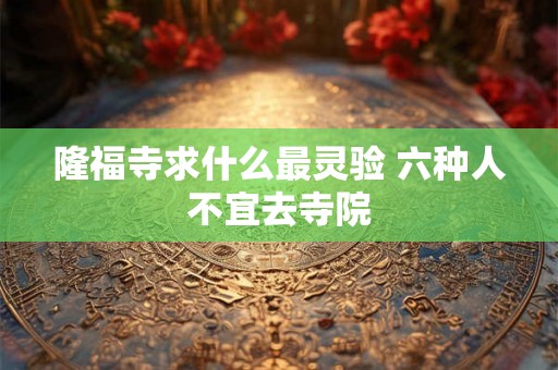 隆福寺求什么最灵验 六种人不宜去寺院