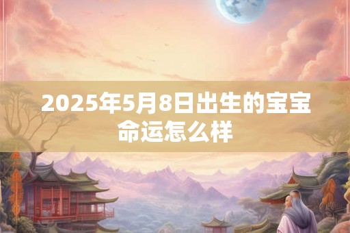 2025年5月8日出生的宝宝命运怎么样 2025年5月8日出生的宝宝命运怎么样