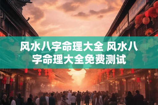 风水八字命理大全 风水八字命理大全免费测试 风水八字命理大全 风水八字命理大全免费测试