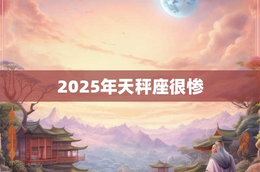 2025年天秤座很惨