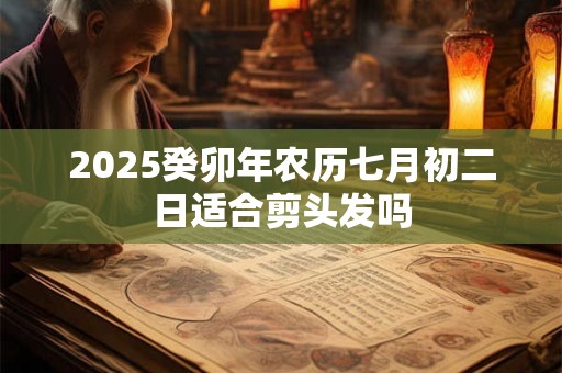2025癸卯年农历七月初二日适合剪头发吗