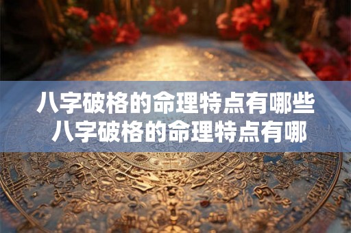 八字破格的命理特点有哪些 八字破格的命理特点有哪些方面 八字破格的命理特点有哪些 八字破格的命理特点有哪些方面