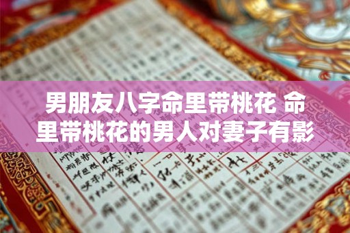男朋友八字命里带桃花 命里带桃花的男人对妻子有影响吗 男朋友八字命里带桃花 命里带桃花的男人对妻子有影响吗