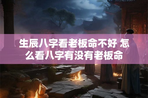 生辰八字看老板命不好 怎么看八字有没有老板命