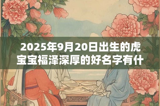 2025年9月20日出生的虎宝宝福泽深厚的好名字有什么