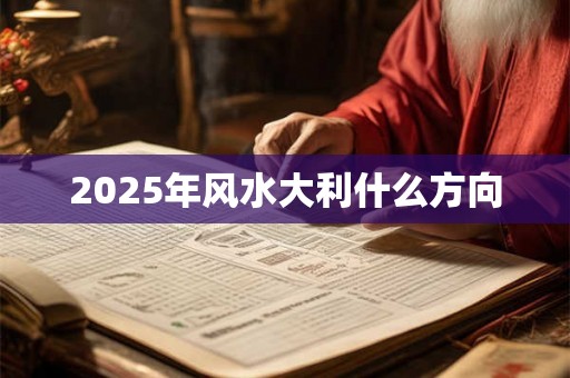 2025年风水大利什么方向 2025年风水大利什么方向