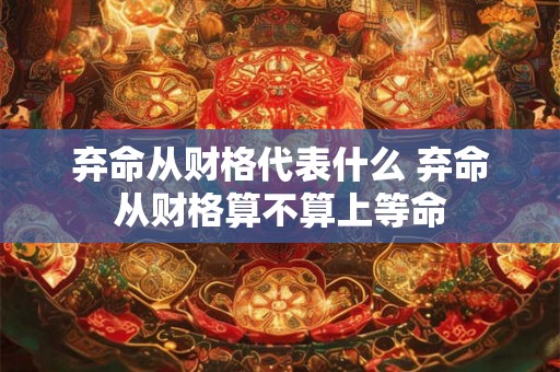 弃命从财格代表什么 弃命从财格算不算上等命 弃命从财格代表什么 弃命从财格算不算上等命
