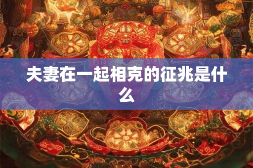 夫妻在一起相克的征兆是什么 夫妻在一起相克的征兆是什么