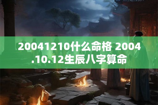 20041210什么命格 2004.10.12生辰八字算命