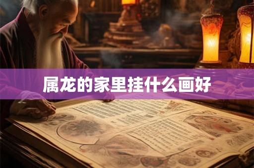 属龙的家里挂什么画好 属龙的家里挂什么画好