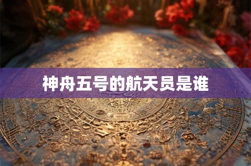 神舟五号的航天员是谁 神舟五号的航天员是谁