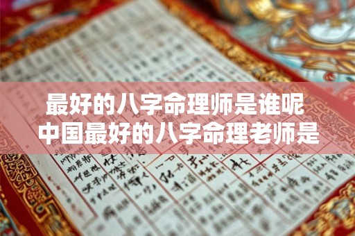 最好的八字命理师是谁呢 中国最好的八字命理老师是谁 最好的八字命理师是谁呢 中国最好的八字命理老师是谁