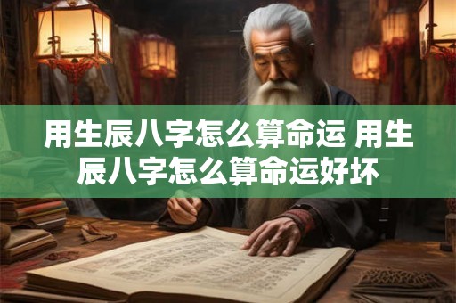 用生辰八字怎么算命运 用生辰八字怎么算命运好坏 用生辰八字怎么算命运 用生辰八字怎么算命运好坏