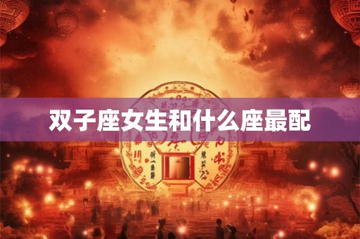 双子座女生和什么座最配 双子座女生和什么座最配