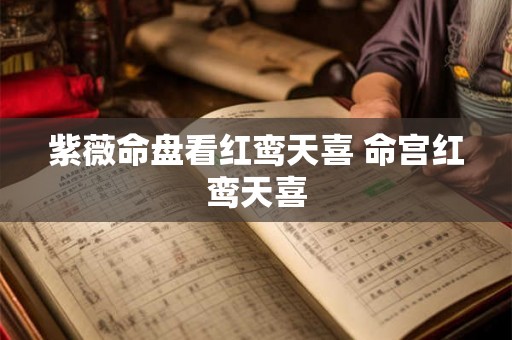 紫薇命盘看红鸾天喜 命宫红鸾天喜