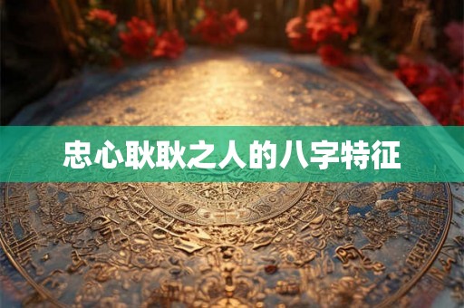 忠心耿耿之人的八字特征 忠心耿耿之人的八字特征
