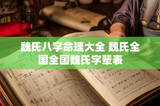 魏氏八字命理大全 魏氏全国全国魏氏字辈表 魏氏八字命理大全 魏氏全国全国魏氏字辈表