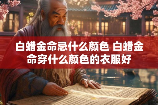 白蜡金命忌什么颜色 白蜡金命穿什么颜色的衣服好 白蜡金命忌什么颜色 白蜡金命穿什么颜色的衣服好