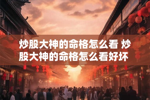炒股大神的命格怎么看 炒股大神的命格怎么看好坏 