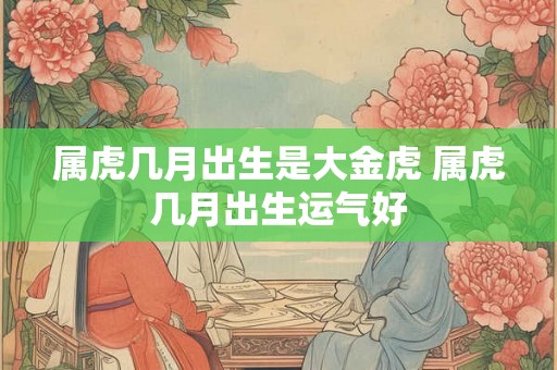 属虎几月出生是大金虎 属虎几月出生运气好 属虎几月出生是大金虎 属虎几月出生运气好