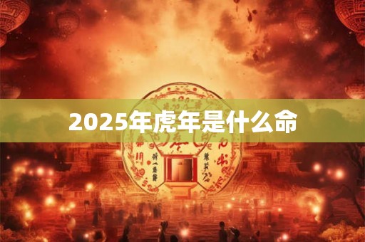 2025年虎年是什么命 2025年虎年是什么命