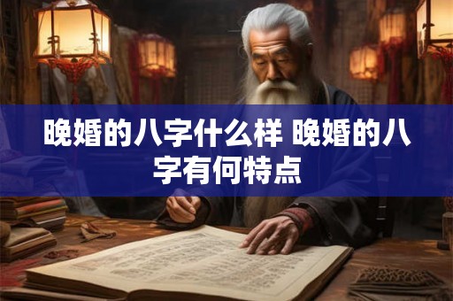 晚婚的八字什么样 晚婚的八字有何特点 晚婚的八字什么样 晚婚的八字有何特点