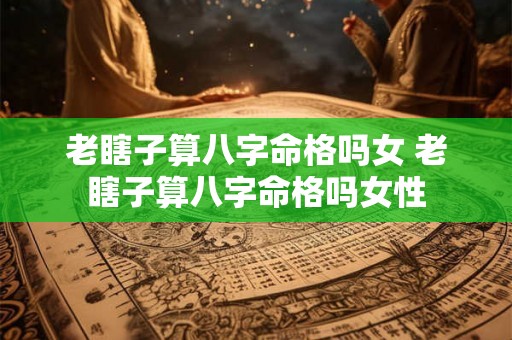老瞎子算八字命格吗女 老瞎子算八字命格吗女性 老瞎子算八字命格吗女 老瞎子算八字命格吗女性