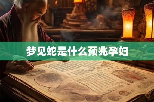 梦见蛇是什么预兆孕妇 梦见蛇是什么预兆孕妇