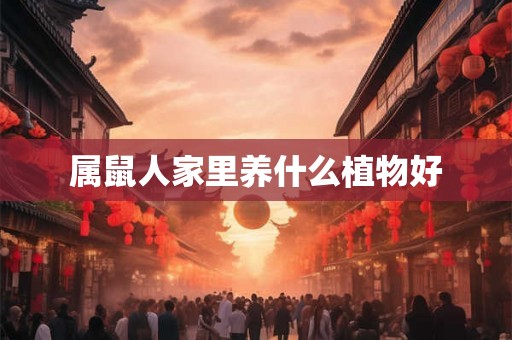 属鼠人家里养什么植物好 属鼠人家里养什么植物好