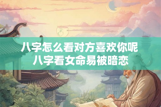 八字怎么看对方喜欢你呢 八字看女命易被暗恋