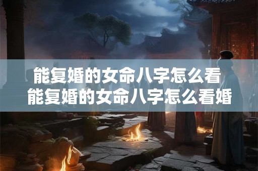 能复婚的女命八字怎么看 能复婚的女命八字怎么看婚姻 能复婚的女命八字怎么看 能复婚的女命八字怎么看婚姻