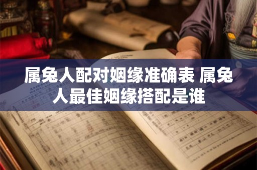 属兔人配对姻缘准确表 属兔人最佳姻缘搭配是谁 属兔人配对姻缘准确表 属兔人最佳姻缘搭配是谁