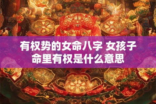 有权势的女命八字 女孩子命里有权是什么意思 有权势的女命八字 女孩子命里有权是什么意思