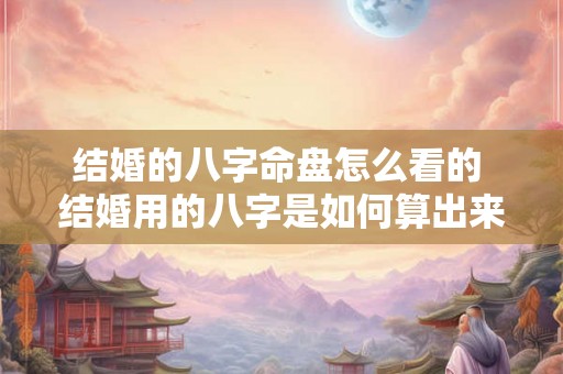 结婚的八字命盘怎么看的 结婚用的八字是如何算出来的