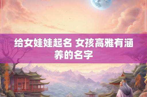 给女娃娃起名 女孩高雅有涵养的名字 给女娃娃起名 女孩高雅有涵养的名字