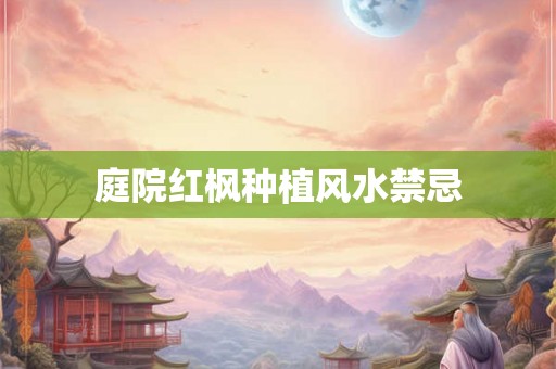 庭院红枫种植风水禁忌 庭院红枫种植风水禁忌