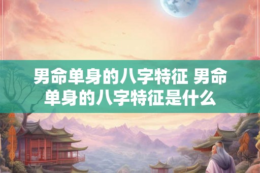 男命单身的八字特征 男命单身的八字特征是什么