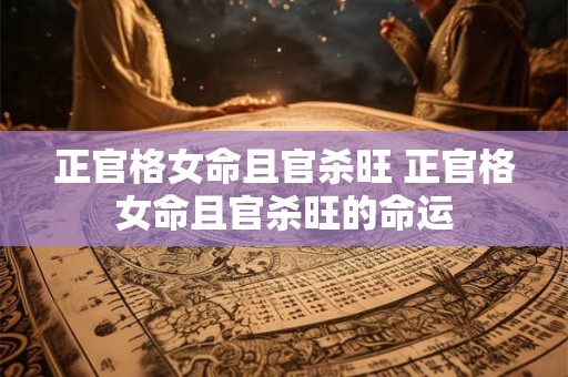 正官格女命且官杀旺 正官格女命且官杀旺的命运 正官格女命且官杀旺 正官格女命且官杀旺的命运