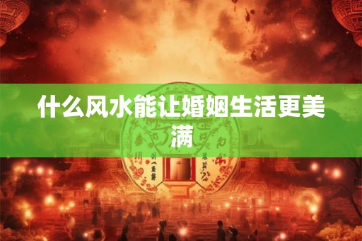 什么风水能让婚姻生活更美满