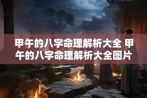 甲午的八字命理解析大全 甲午的八字命理解析大全图片