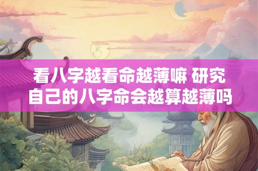 看八字越看命越薄嘛 研究自己的八字命会越算越薄吗 看八字越看命越薄嘛 研究自己的八字命会越算越薄吗