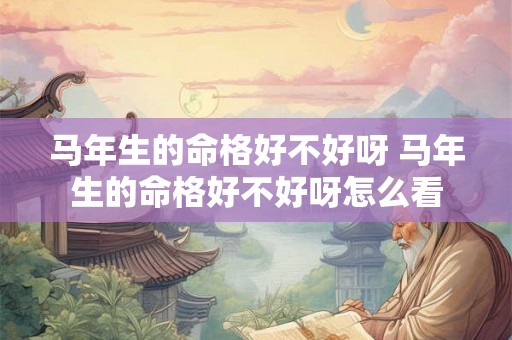 马年生的命格好不好呀 马年生的命格好不好呀怎么看