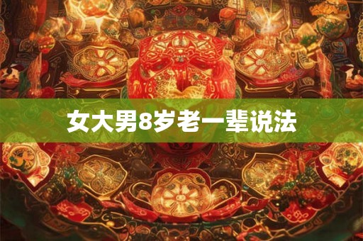 女大男8岁老一辈说法 女大男8岁老一辈说法