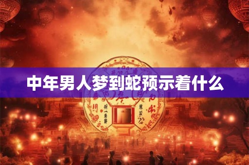 中年男人梦到蛇预示着什么 中年男人梦到蛇预示着什么