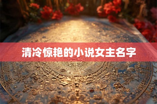 清冷惊艳的小说女主名字 清冷惊艳的小说女主名字