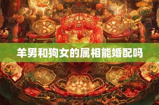 羊男和狗女的属相能婚配吗 羊男和狗女的属相能婚配吗