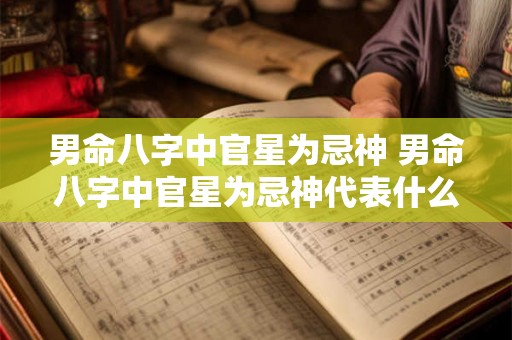 男命八字中官星为忌神 男命八字中官星为忌神代表什么 男命八字中官星为忌神 男命八字中官星为忌神代表什么