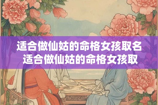 适合做仙姑的命格女孩取名 适合做仙姑的命格女孩取名有哪些